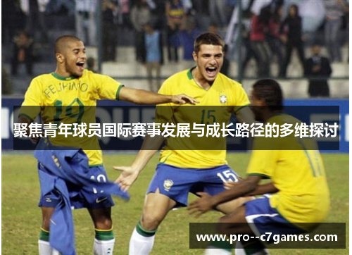 聚焦青年球员国际赛事发展与成长路径的多维探讨