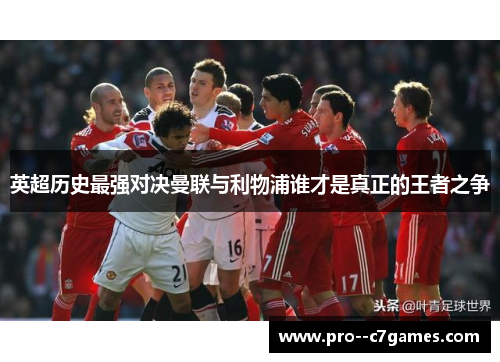 英超历史最强对决曼联与利物浦谁才是真正的王者之争 英超历史最强对决曼联与利物浦谁才是真正的王者之争