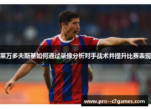 莱万多夫斯基如何通过录像分析对手战术并提升比赛表现