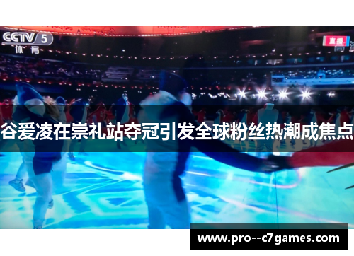 谷爱凌在崇礼站夺冠引发全球粉丝热潮成焦点