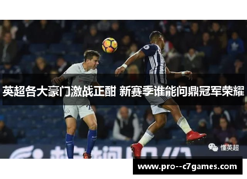 英超各大豪门激战正酣 新赛季谁能问鼎冠军荣耀 英超各大豪门激战正酣 新赛季谁能问鼎冠军荣耀