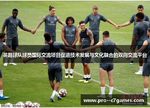 英超球队球员国际交流项目促进技术发展与文化融合的双向交流平台