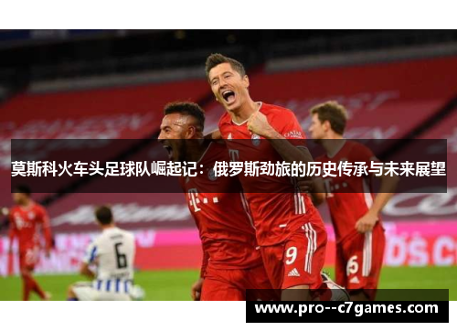 莫斯科火车头足球队崛起记：俄罗斯劲旅的历史传承与未来展望
