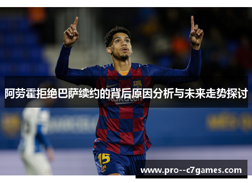 阿劳霍拒绝巴萨续约的背后原因分析与未来走势探讨