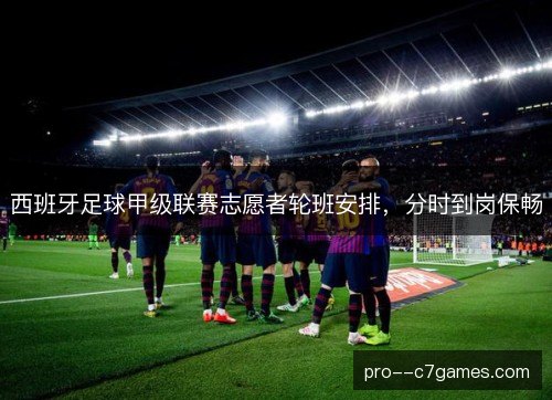 西班牙足球甲级联赛志愿者轮班安排，分时到岗保畅